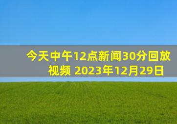 今天中午12点新闻30分回放视频 2023年12月29日